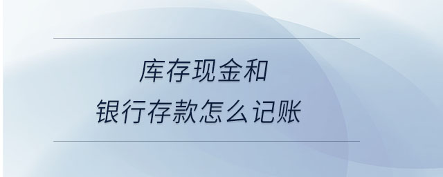 庫存現(xiàn)金和銀行存款怎么記賬