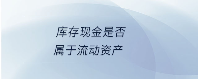 庫(kù)存現(xiàn)金是否屬于流動(dòng)資產(chǎn) 庫(kù)存現(xiàn)金是否屬于流動(dòng)資產(chǎn)