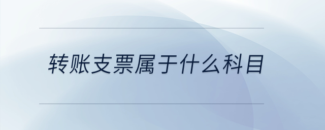 轉(zhuǎn)賬支票屬于什么科目？