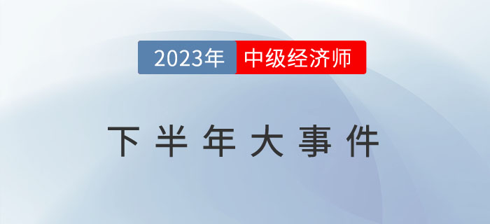 盤點(diǎn)2023年中級經(jīng)濟(jì)師下半年大事件，想要拿證缺一不可！