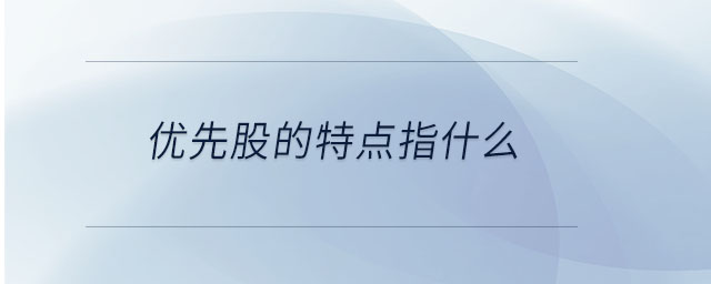 優(yōu)先股的特點指什么 優(yōu)先股的特點指什么