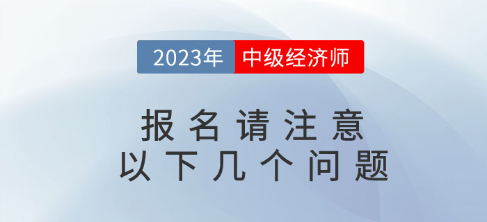 2023年中級(jí)經(jīng)濟(jì)師考試即將報(bào)名，請(qǐng)注意以下幾個(gè)問題！