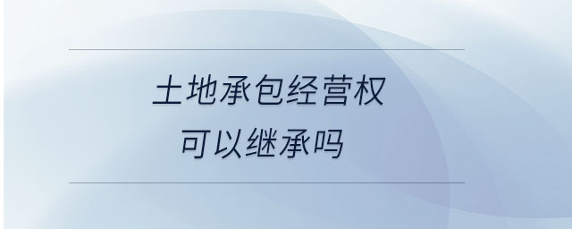 土地承包經(jīng)營權(quán)可以繼承嗎 土地承包經(jīng)營權(quán)可以繼承嗎