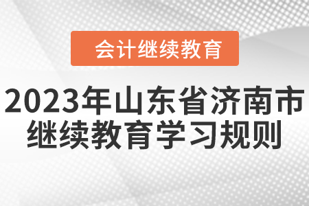 2023年山東省濟南市會計繼續(xù)教育學習規(guī)則 2023年山東省濟南市會計繼續(xù)教育學習規(guī)則