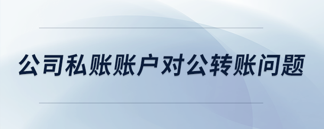 公司私賬賬戶對公轉(zhuǎn)賬問題