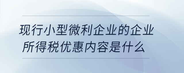 現(xiàn)行小型微利企業(yè)的企業(yè)所得稅優(yōu)惠內(nèi)容是什么？