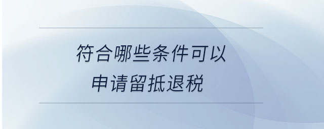 符合哪些條件可以申請留抵退稅 符合哪些條件可以申請留抵退稅