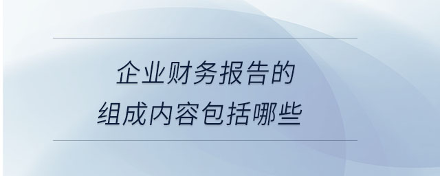 企業(yè)財(cái)務(wù)報(bào)告的組成內(nèi)容包括哪些 企業(yè)財(cái)務(wù)報(bào)告的組成內(nèi)容包括哪些