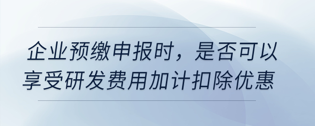 企業(yè)預(yù)繳申報時，是否可以享受研發(fā)費用加計扣除優(yōu)惠？