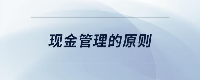 現(xiàn)金管理的原則 現(xiàn)金管理的原則