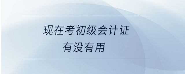 現(xiàn)在考初級(jí)會(huì)計(jì)證有沒(méi)有用 現(xiàn)在考初級(jí)會(huì)計(jì)證有沒(méi)有用
