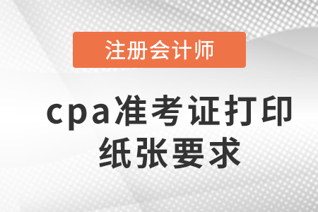 2023年cpa準考證打印紙張要求是什么？