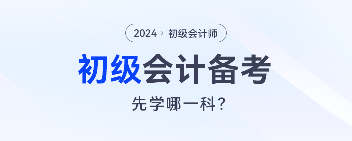 2024初級(jí)會(huì)計(jì)預(yù)習(xí)，會(huì)計(jì)實(shí)務(wù)和經(jīng)濟(jì)法先學(xué)哪一科？