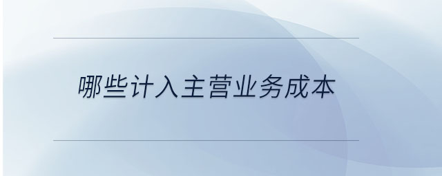 哪些計(jì)入主營業(yè)務(wù)成本 哪些計(jì)入主營業(yè)務(wù)成本