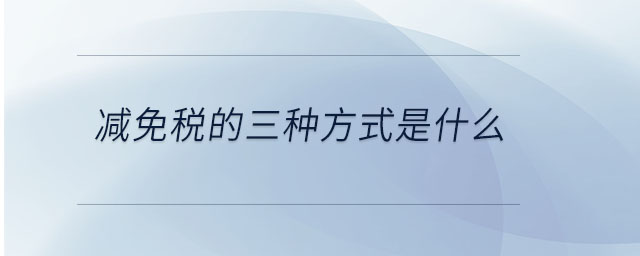 減免稅的三種方式是什么 減免稅的三種方式是什么