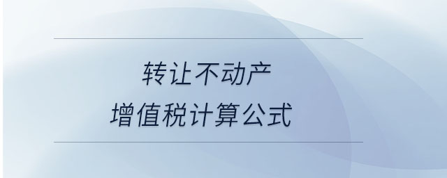 轉讓不動產(chǎn)增值稅計算公式 轉讓不動產(chǎn)增值稅計算公式