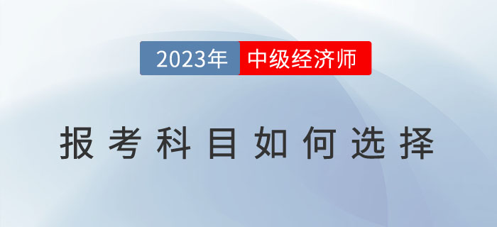 常見問題解答：2023年中級經(jīng)濟師報考科目如何選擇？