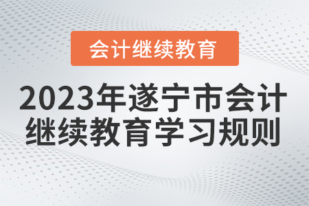 2023年四川省遂寧市會(huì)計(jì)繼續(xù)教育學(xué)習(xí)規(guī)則 2023年四川省遂寧市會(huì)計(jì)繼續(xù)教育學(xué)習(xí)規(guī)則