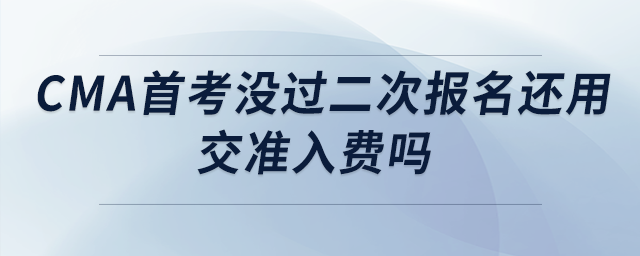 cma首考沒過二次報(bào)名還用交準(zhǔn)入費(fèi)嗎 cma首考沒過二次報(bào)名還用交準(zhǔn)入費(fèi)嗎