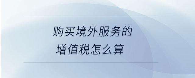 購買境外服務的增值稅怎么算 購買境外服務的增值稅怎么算