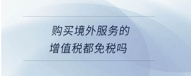 購買境外服務的增值稅都免稅嗎 購買境外服務的增值稅都免稅嗎