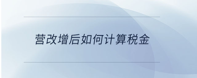 營改增后如何計算稅金 營改增后如何計算稅金