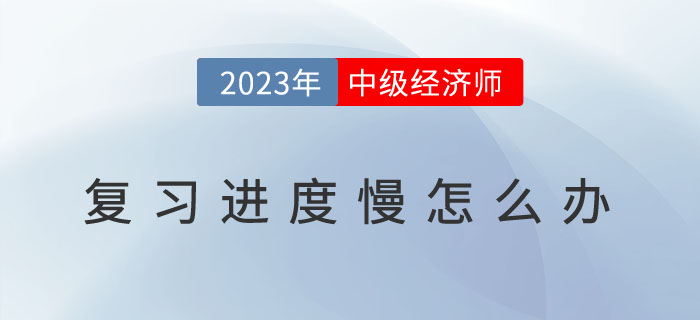 2023年中級經(jīng)濟師復(fù)習(xí)進度慢怎么辦？如何提高備考效率