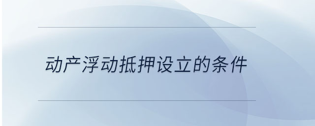 動(dòng)產(chǎn)浮動(dòng)抵押設(shè)立的條件 動(dòng)產(chǎn)浮動(dòng)抵押設(shè)立的條件