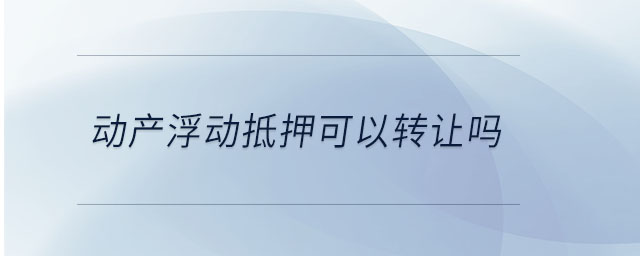 動(dòng)產(chǎn)浮動(dòng)抵押可以轉(zhuǎn)讓嗎 動(dòng)產(chǎn)浮動(dòng)抵押可以轉(zhuǎn)讓嗎