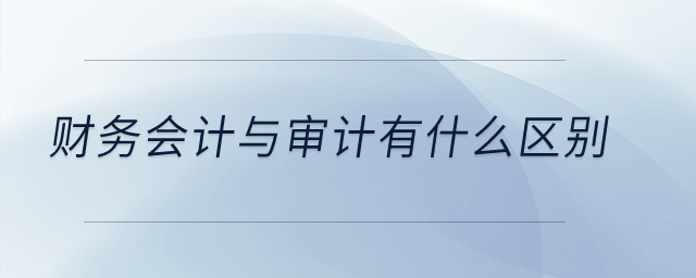 財(cái)務(wù)會(huì)計(jì)與審計(jì)有什么區(qū)別？