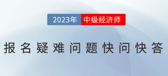 2023年中級(jí)經(jīng)濟(jì)師考試報(bào)名疑難問(wèn)題快問(wèn)快答！