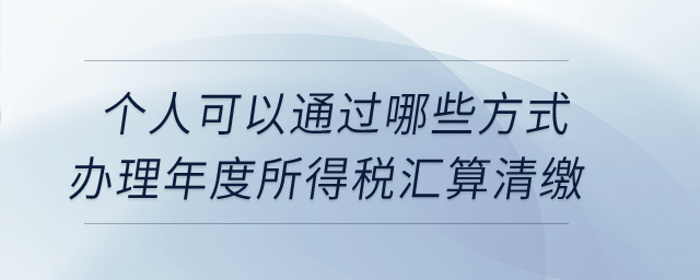 個(gè)人可以通過(guò)哪些方式辦理年度所得稅匯算清繳？