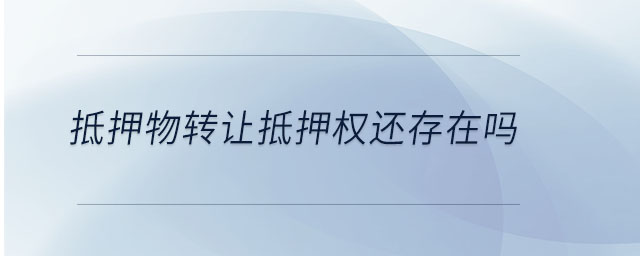 抵押物轉(zhuǎn)讓抵押權(quán)還存在嗎 抵押物轉(zhuǎn)讓抵押權(quán)還存在嗎
