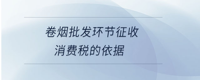 卷煙批發(fā)環(huán)節(jié)征收消費稅的依據(jù) 卷煙批發(fā)環(huán)節(jié)征收消費稅的依據(jù)