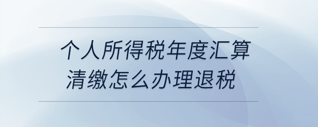 個人所得稅年度匯算清繳怎么辦理退稅？