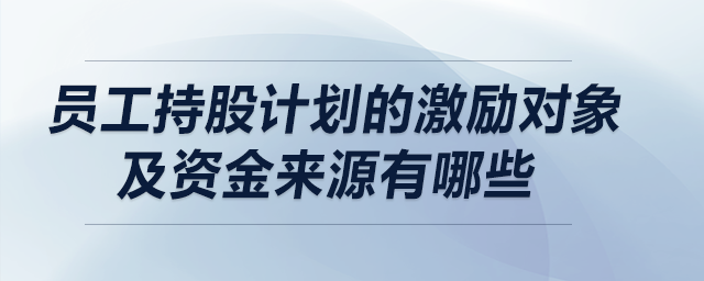 員工持股計劃的激勵對象及資金來源有哪些 員工持股計劃的激勵對象及資金來源有哪些