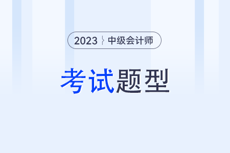 中級(jí)會(huì)計(jì)師考試題型？2023年考試題型？