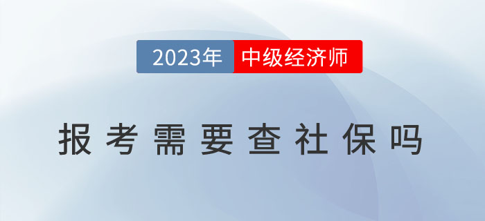 2023年中級經(jīng)濟(jì)師報考需要查社保嗎？以下地區(qū)已作出要求