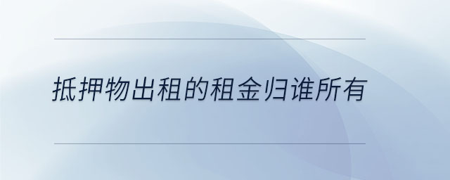 抵押物出租的租金歸誰所有 抵押物出租的租金歸誰所有