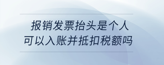  企業(yè)取得報銷發(fā)票抬頭是個人的可以入賬并抵扣銷項稅額嗎？