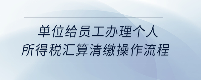 單位給員工辦理個人所得稅匯算清繳操作流程？