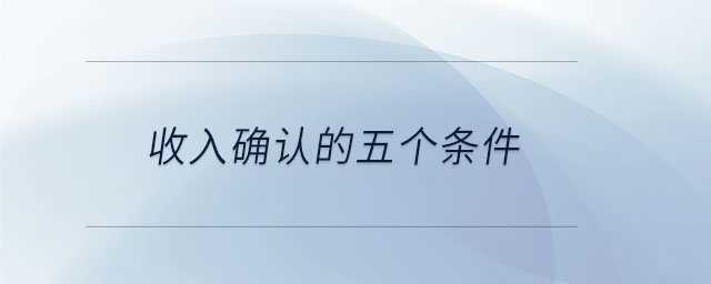 收入確認(rèn)的五個條件 收入確認(rèn)的五個條件