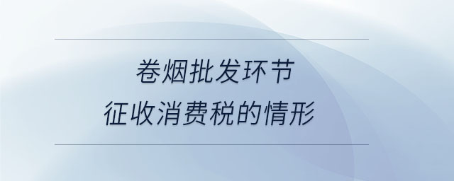 卷煙批發(fā)環(huán)節(jié)征收消費(fèi)稅的情形 卷煙批發(fā)環(huán)節(jié)征收消費(fèi)稅的情形