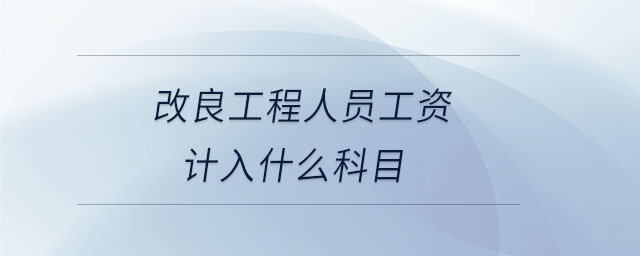 改良工程人員工資計(jì)入什么科目