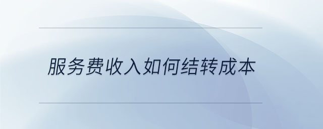 服務費收入如何結轉成本 服務費收入如何結轉成本