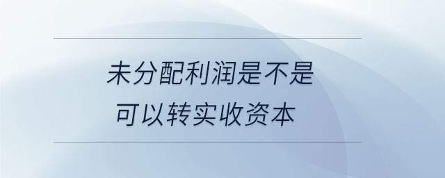未分配利潤是不是可以轉實收資本 未分配利潤是不是可以轉實收資本
