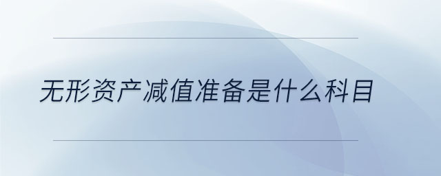 無形資產(chǎn)減值準(zhǔn)備是什么科目 無形資產(chǎn)減值準(zhǔn)備是什么科目