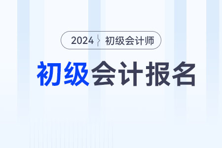 2024下半年初級會計職稱考試報名時間在什么時候？