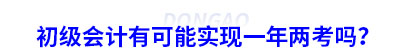 初級(jí)會(huì)計(jì)有可能實(shí)現(xiàn)一年兩考嗎？