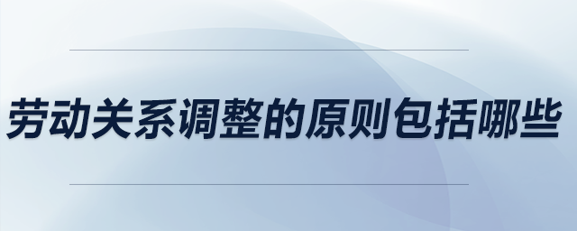勞動(dòng)關(guān)系調(diào)整的原則包括哪些